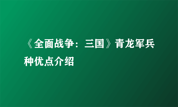 《全面战争：三国》青龙军兵种优点介绍