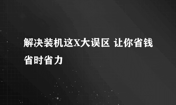 解决装机这X大误区 让你省钱省时省力