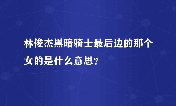 林俊杰黑暗骑士最后边的那个女的是什么意思？