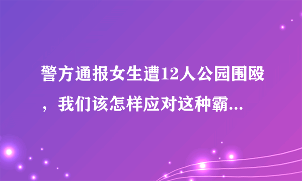 警方通报女生遭12人公园围殴，我们该怎样应对这种霸凌行为？