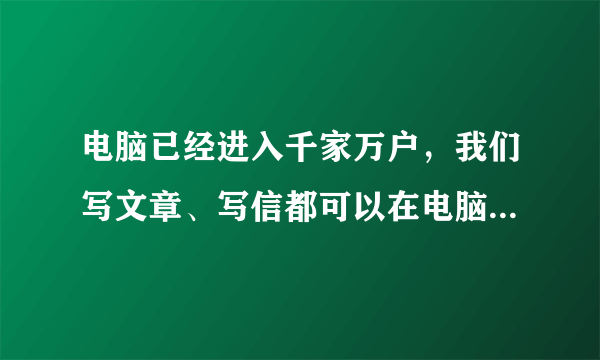 电脑已经进入千家万户，我们写文章、写信都可以在电脑上操作，而且电脑打印出来的字美观整齐。有些人认为有了现代化的书写工具，不必再费神地练字了。对此，你有什么看法？请发表自己的观点：___