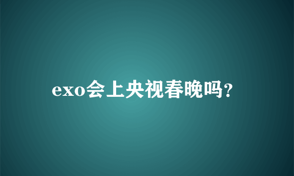 exo会上央视春晚吗？