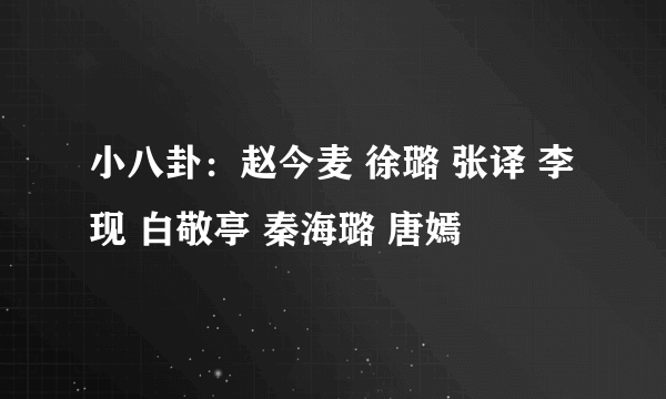 小八卦：赵今麦 徐璐 张译 李现 白敬亭 秦海璐 唐嫣