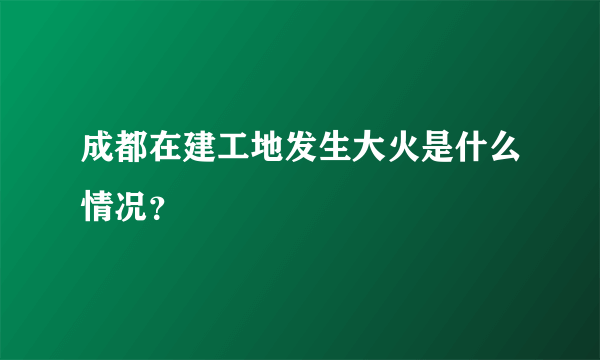 成都在建工地发生大火是什么情况？