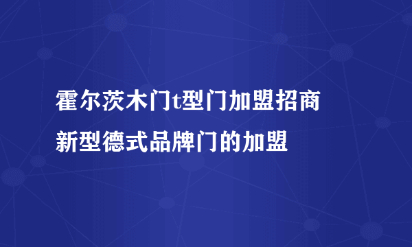 霍尔茨木门t型门加盟招商   新型德式品牌门的加盟