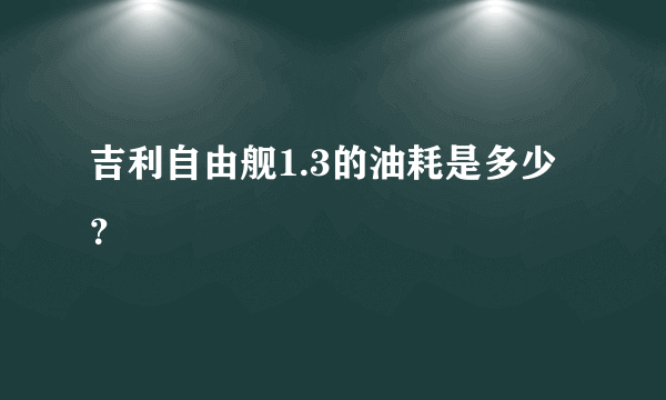 吉利自由舰1.3的油耗是多少？