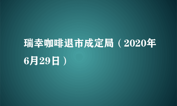 瑞幸咖啡退市成定局（2020年6月29日）