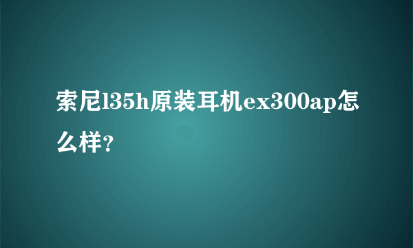 索尼l35h原装耳机ex300ap怎么样？