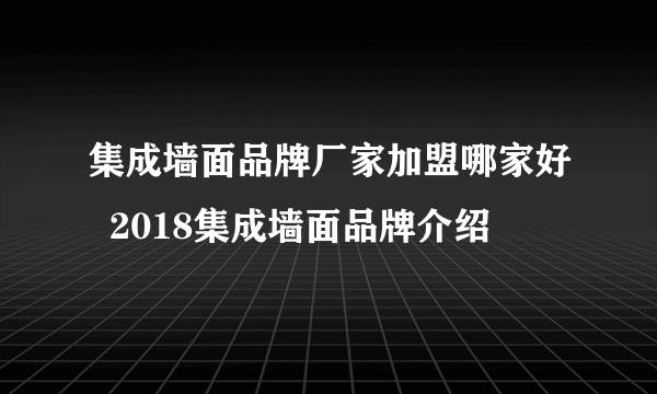 集成墙面品牌厂家加盟哪家好  2018集成墙面品牌介绍