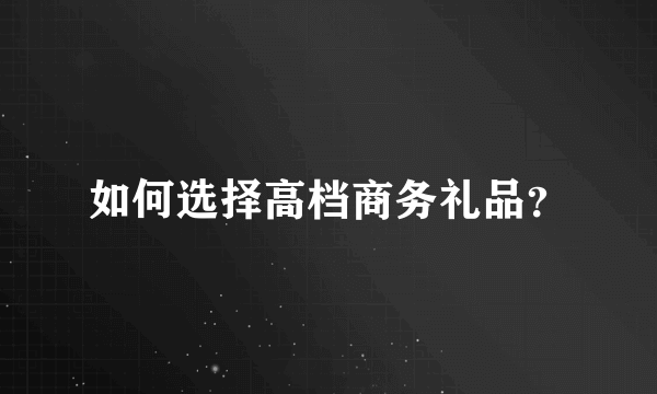 如何选择高档商务礼品？