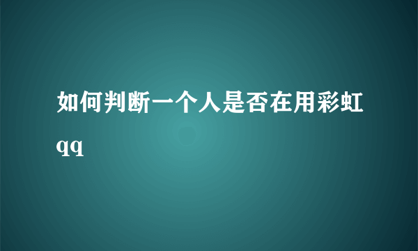 如何判断一个人是否在用彩虹qq