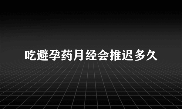 吃避孕药月经会推迟多久