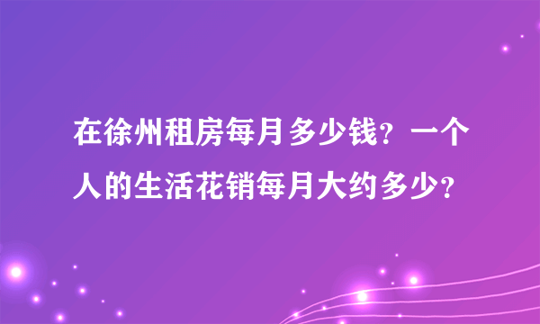 在徐州租房每月多少钱？一个人的生活花销每月大约多少？