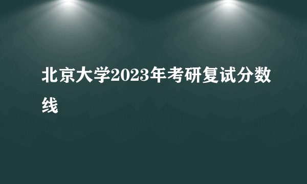 北京大学2023年考研复试分数线