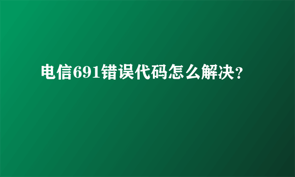 电信691错误代码怎么解决？