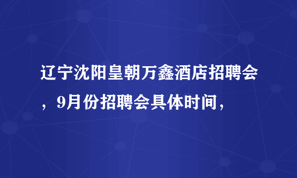 辽宁沈阳皇朝万鑫酒店招聘会，9月份招聘会具体时间，