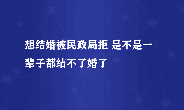 想结婚被民政局拒 是不是一辈子都结不了婚了