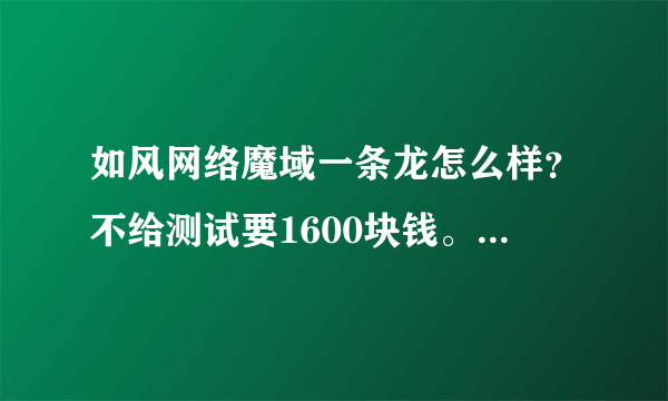 如风网络魔域一条龙怎么样？不给测试要1600块钱。真的假的。急