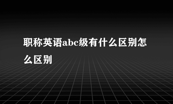 职称英语abc级有什么区别怎么区别