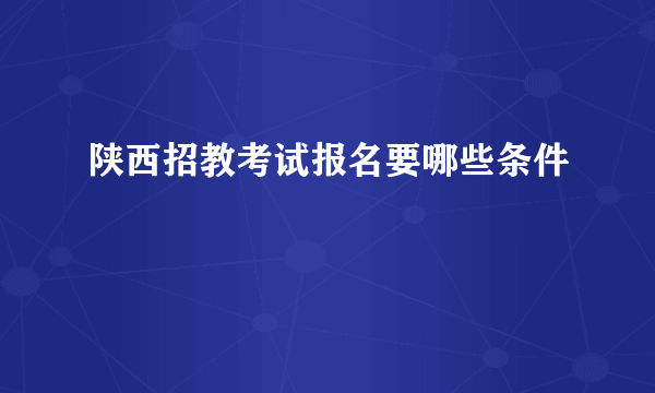 陕西招教考试报名要哪些条件