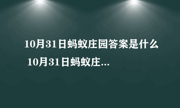 10月31日蚂蚁庄园答案是什么 10月31日蚂蚁庄园答题答案