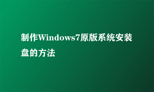 制作Windows7原版系统安装盘的方法