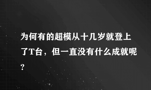 为何有的超模从十几岁就登上了T台，但一直没有什么成就呢？