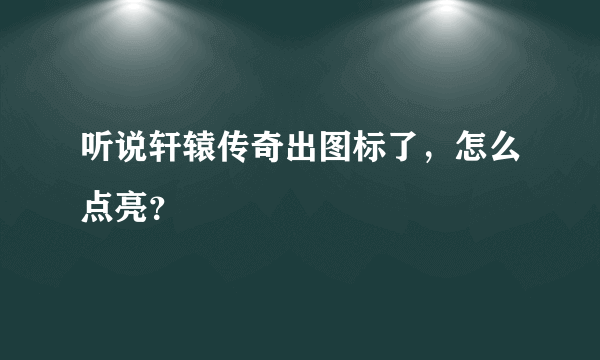 听说轩辕传奇出图标了，怎么点亮？