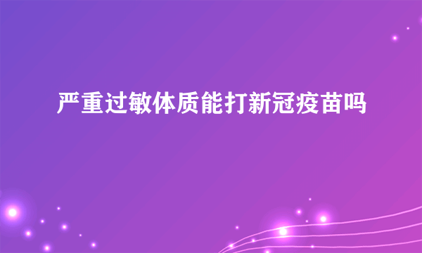 严重过敏体质能打新冠疫苗吗