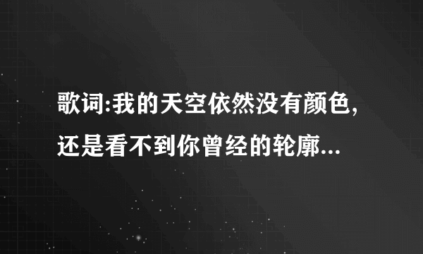 歌词:我的天空依然没有颜色,还是看不到你曾经的轮廓这是什么歌?