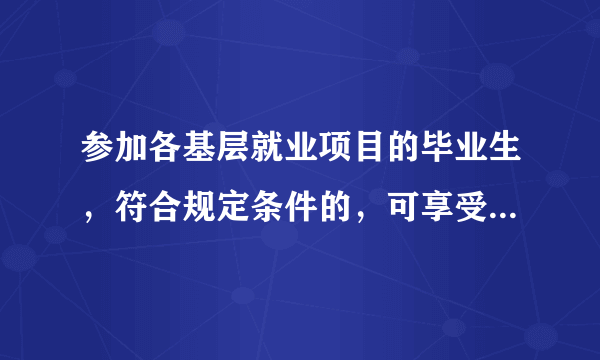 参加各基层就业项目的毕业生，符合规定条件的，可享受相应的学费补偿和助学贷款代偿政策。