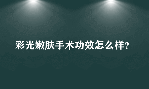 彩光嫩肤手术功效怎么样？