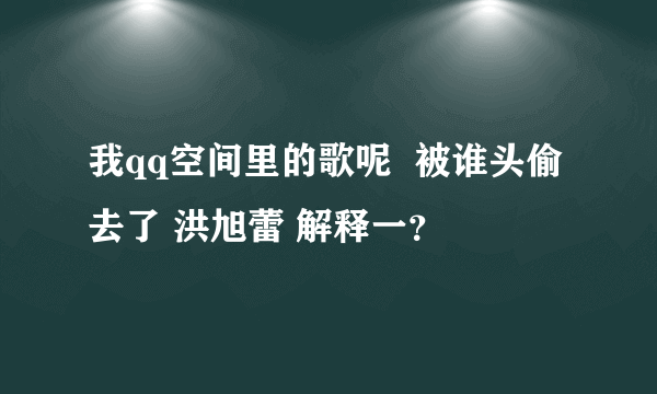 我qq空间里的歌呢  被谁头偷去了 洪旭蕾 解释一？