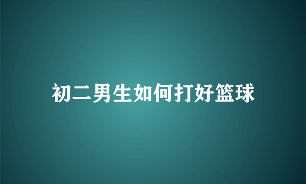 初二男生如何打好篮球