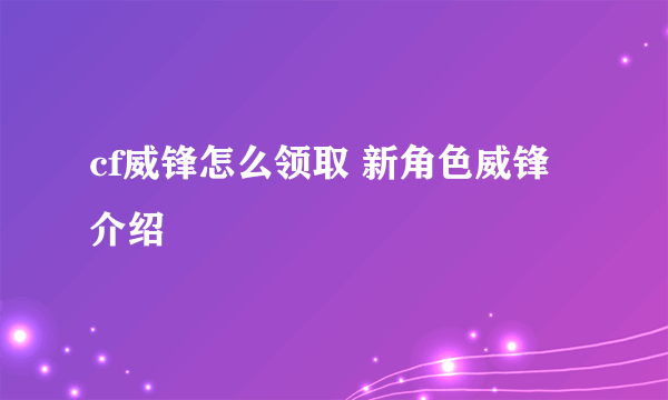 cf威锋怎么领取 新角色威锋介绍