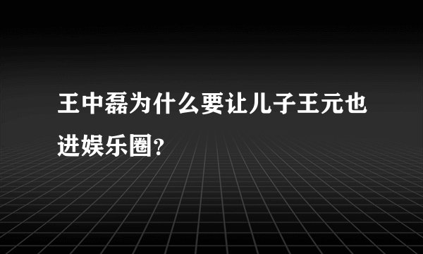 王中磊为什么要让儿子王元也进娱乐圈？