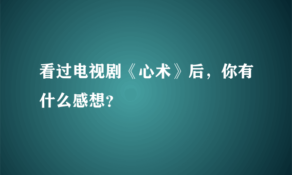 看过电视剧《心术》后，你有什么感想？