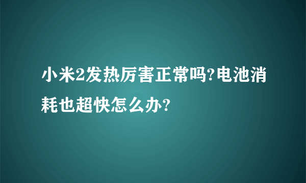 小米2发热厉害正常吗?电池消耗也超快怎么办?