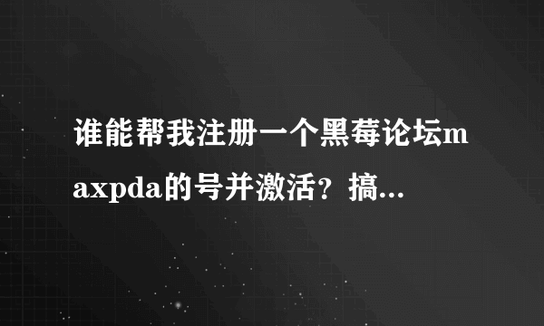 谁能帮我注册一个黑莓论坛maxpda的号并激活？搞了几次都不能回复,先谢谢了