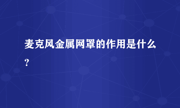 麦克风金属网罩的作用是什么？