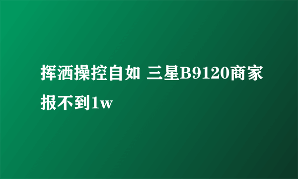 挥洒操控自如 三星B9120商家报不到1w