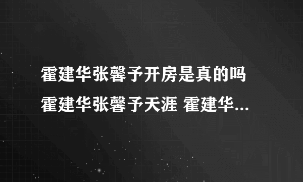 霍建华张馨予开房是真的吗 霍建华张馨予天涯 霍建华五段情史