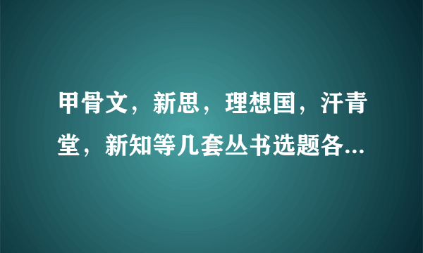 甲骨文，新思，理想国，汗青堂，新知等几套丛书选题各有什么特点，原著和翻译质量如何？