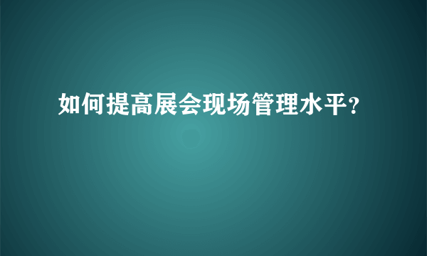 如何提高展会现场管理水平？