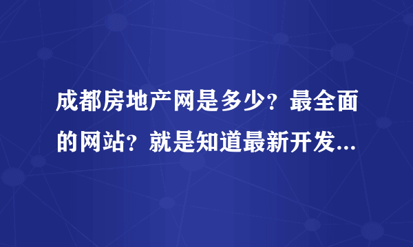 成都房地产网是多少？最全面的网站？就是知道最新开发的楼盘信息