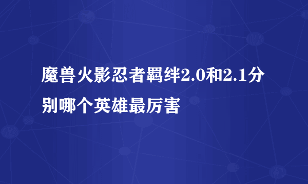 魔兽火影忍者羁绊2.0和2.1分别哪个英雄最厉害