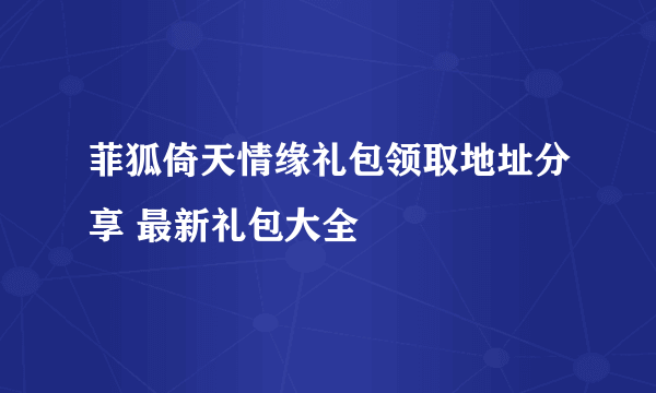 菲狐倚天情缘礼包领取地址分享 最新礼包大全