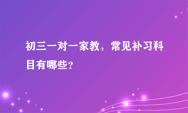 初三一对一家教，常见补习科目有哪些？