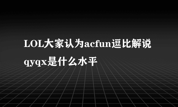 LOL大家认为acfun逗比解说qyqx是什么水平