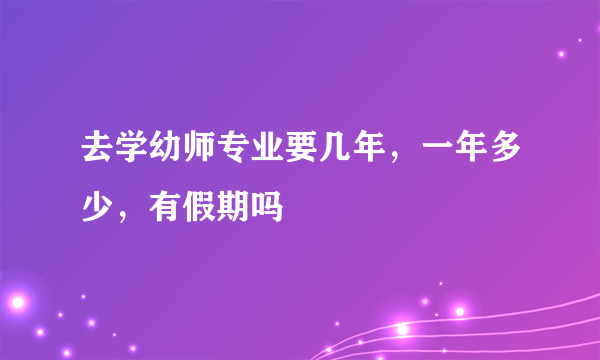 去学幼师专业要几年，一年多少，有假期吗